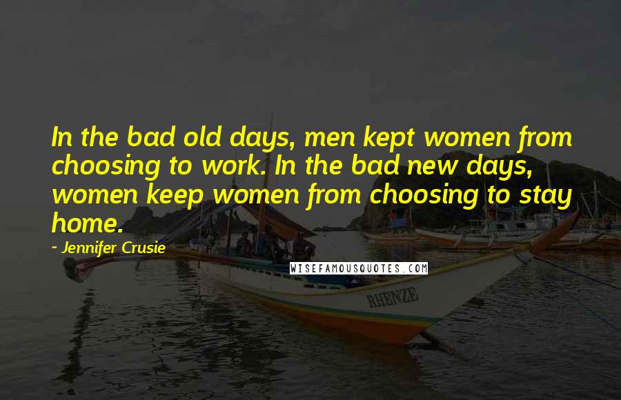 Jennifer Crusie quotes: In the bad old days, men kept women from choosing to work. In the bad new days, women keep women from choosing to stay home.