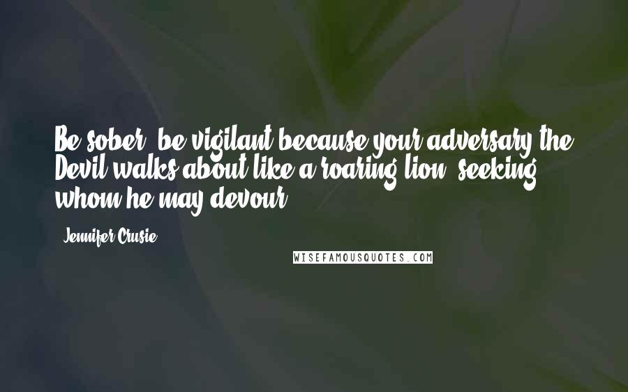 Jennifer Crusie quotes: Be sober, be vigilant because your adversary the Devil walks about like a roaring lion, seeking whom he may devour.