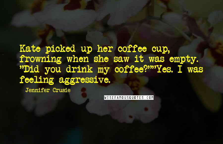 Jennifer Crusie quotes: Kate picked up her coffee cup, frowning when she saw it was empty. "Did you drink my coffee?""Yes. I was feeling aggressive. Jennifer Crusie quotes: Kate picked up her coffee cup, frowning when she saw it was empty. "Did you drink my coffee?""Yes. I was feeling aggressive.