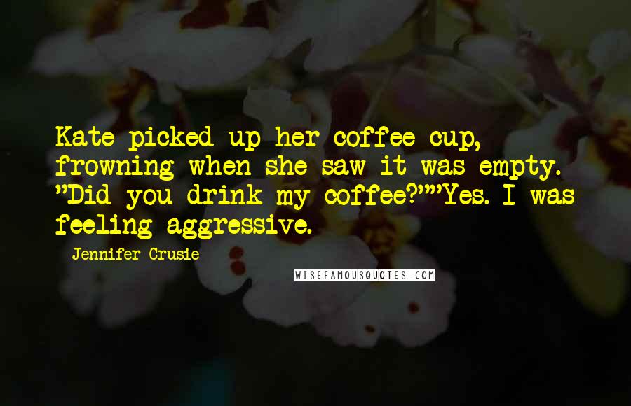 Jennifer Crusie quotes: Kate picked up her coffee cup, frowning when she saw it was empty. "Did you drink my coffee?""Yes. I was feeling aggressive.