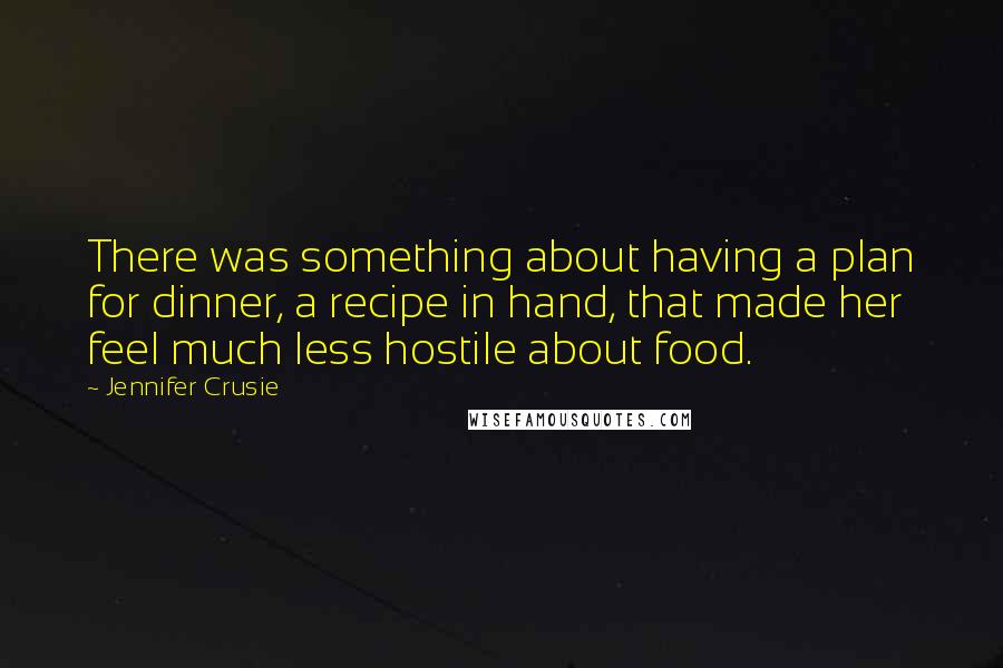 Jennifer Crusie quotes: There was something about having a plan for dinner, a recipe in hand, that made her feel much less hostile about food. Jennifer Crusie quotes: There was something about having a plan for dinner, a recipe in hand, that made her feel much less hostile about food.