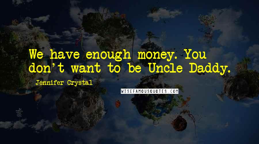 Jennifer Crystal quotes: We have enough money. You don't want to be Uncle Daddy.