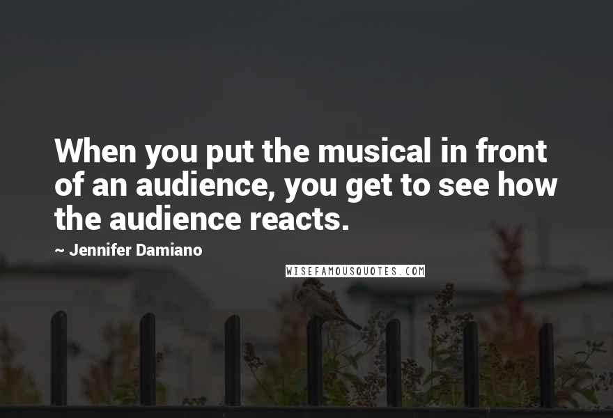 Jennifer Damiano quotes: When you put the musical in front of an audience, you get to see how the audience reacts.