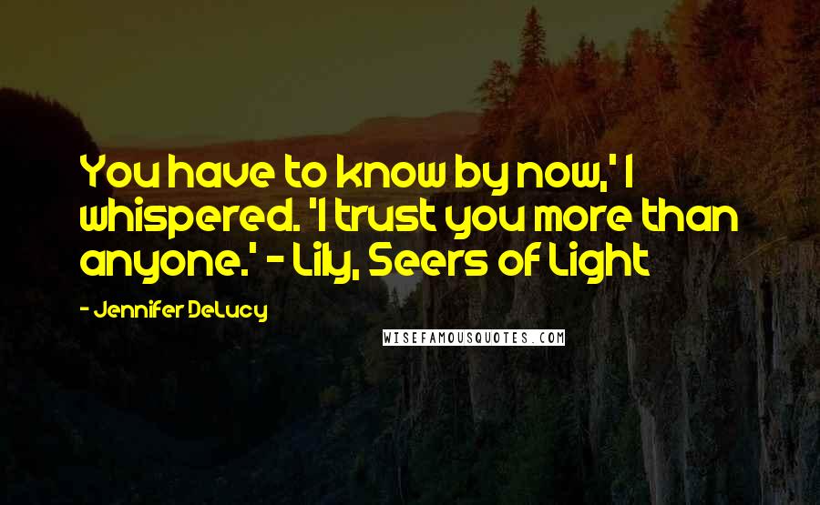 Jennifer DeLucy quotes: You have to know by now,' I whispered. 'I trust you more than anyone.' - Lily, Seers of Light