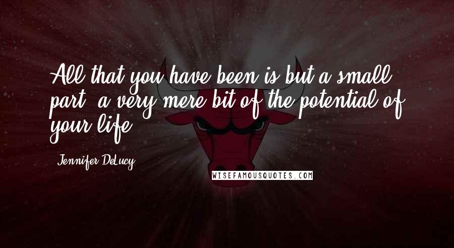Jennifer DeLucy quotes: All that you have been is but a small part, a very mere bit of the potential of your life.