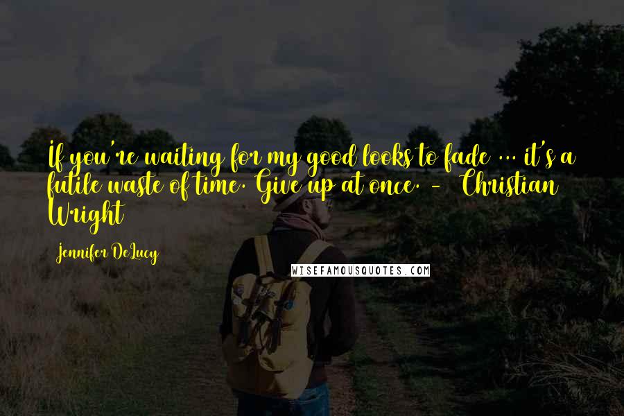 Jennifer DeLucy quotes: If you're waiting for my good looks to fade ... it's a futile waste of time. Give up at once. - (Christian Wright) Jennifer DeLucy quotes: If you're waiting for my good looks to fade ... it's a futile waste of time. Give up at once. - (Christian Wright)