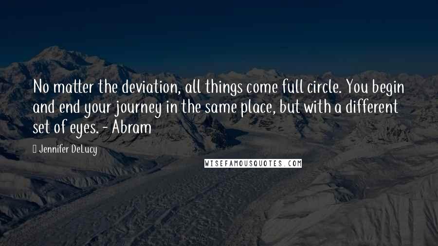 Jennifer DeLucy quotes: No matter the deviation, all things come full circle. You begin and end your journey in the same place, but with a different set of eyes. - Abram