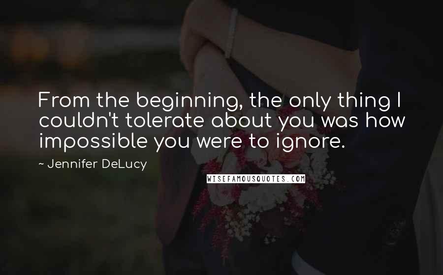 Jennifer DeLucy quotes: From the beginning, the only thing I couldn't tolerate about you was how impossible you were to ignore.