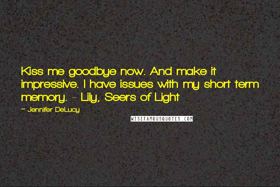 Jennifer DeLucy quotes: Kiss me goodbye now. And make it impressive. I have issues with my short term memory. - Lily, Seers of Light Jennifer DeLucy quotes: Kiss me goodbye now. And make it impressive. I have issues with my short term memory. - Lily, Seers of Light