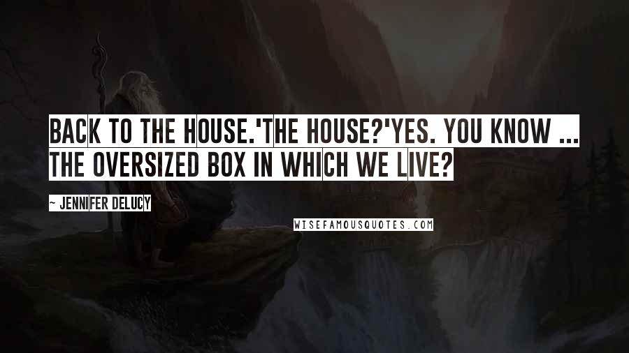 Jennifer DeLucy quotes: Back to the house.'The house?'Yes. You know ... the oversized box in which we live?