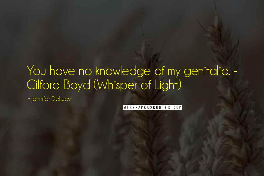 Jennifer DeLucy quotes: You have no knowledge of my genitalia. - Gilford Boyd (Whisper of Light)