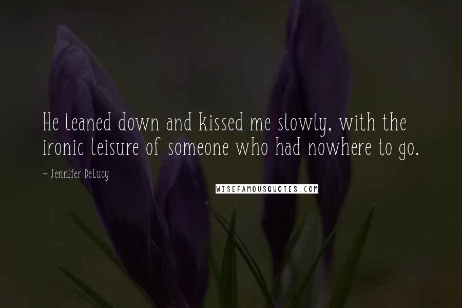 Jennifer DeLucy quotes: He leaned down and kissed me slowly, with the ironic leisure of someone who had nowhere to go.