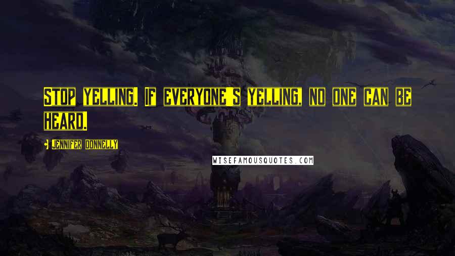 Jennifer Donnelly quotes: Stop yelling. If everyone's yelling, no one can be heard.