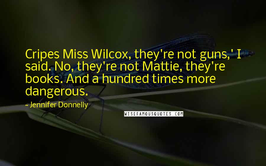 Jennifer Donnelly quotes: Cripes Miss Wilcox, they're not guns,' I said. No, they're not Mattie, they're books. And a hundred times more dangerous.