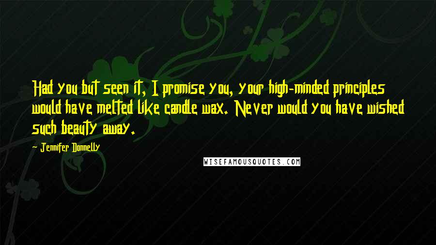 Jennifer Donnelly quotes: Had you but seen it, I promise you, your high-minded principles would have melted like candle wax. Never would you have wished such beauty away. Jennifer Donnelly quotes: Had you but seen it, I promise you, your high-minded principles would have melted like candle wax. Never would you have wished such beauty away.