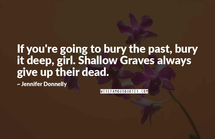 Jennifer Donnelly quotes: If you're going to bury the past, bury it deep, girl. Shallow Graves always give up their dead.