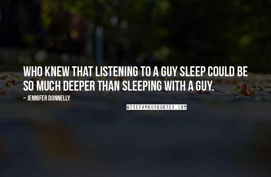 Jennifer Donnelly quotes: Who knew that listening to a guy sleep could be so much deeper than sleeping with a guy.