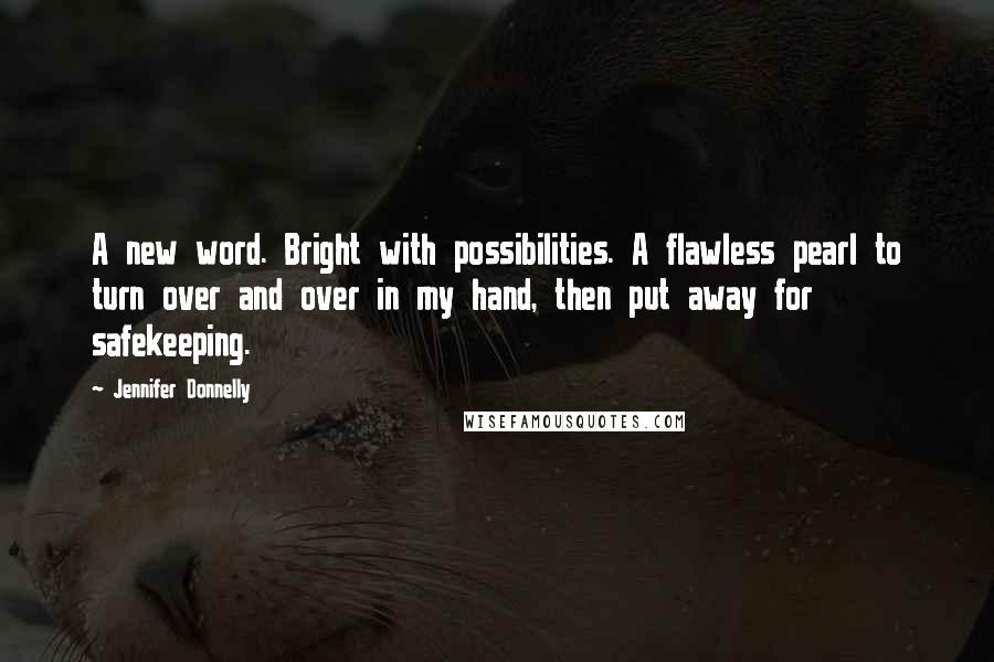 Jennifer Donnelly quotes: A new word. Bright with possibilities. A flawless pearl to turn over and over in my hand, then put away for safekeeping. Jennifer Donnelly quotes: A new word. Bright with possibilities. A flawless pearl to turn over and over in my hand, then put away for safekeeping.