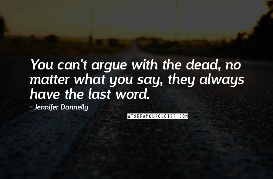 Jennifer Donnelly quotes: You can't argue with the dead, no matter what you say, they always have the last word.