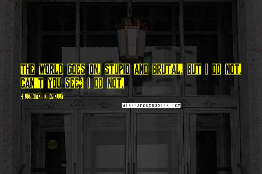 Jennifer Donnelly quotes: The world goes on, stupid and brutal, but I do not. Can't you see? I do not.
