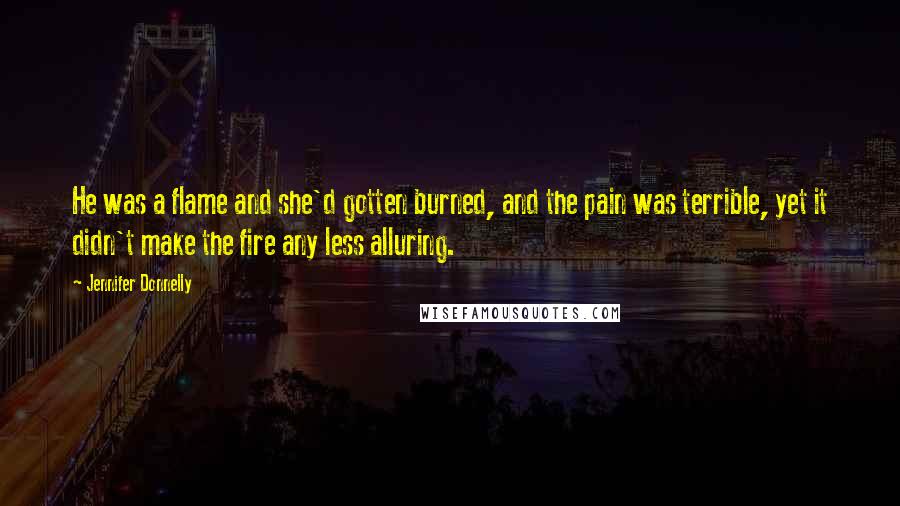 Jennifer Donnelly quotes: He was a flame and she'd gotten burned, and the pain was terrible, yet it didn't make the fire any less alluring.