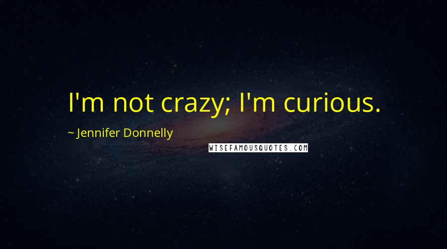 Jennifer Donnelly quotes: I'm not crazy; I'm curious.