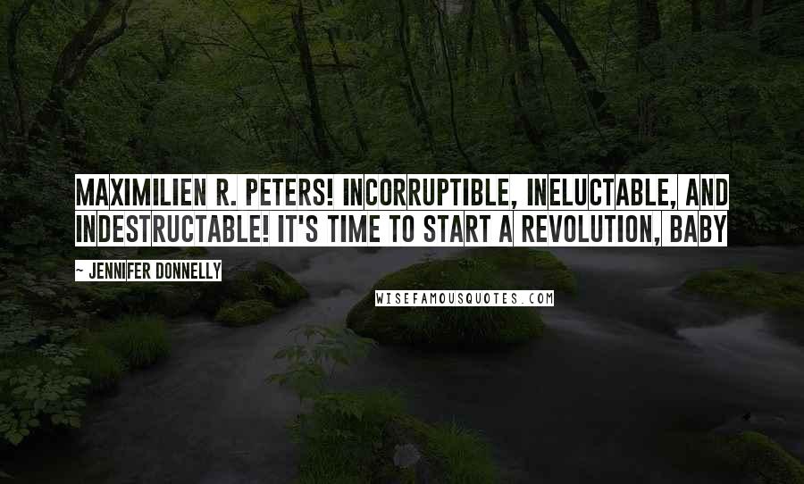 Jennifer Donnelly quotes: Maximilien R. Peters! Incorruptible, ineluctable, and indestructable! It's time to start a revolution, baby Jennifer Donnelly quotes: Maximilien R. Peters! Incorruptible, ineluctable, and indestructable! It's time to start a revolution, baby