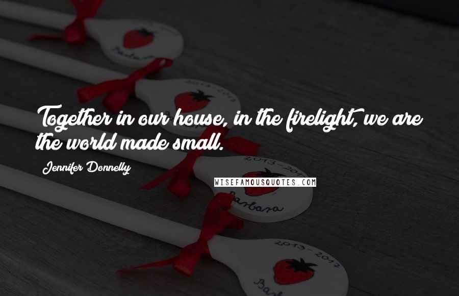 Jennifer Donnelly quotes: Together in our house, in the firelight, we are the world made small.