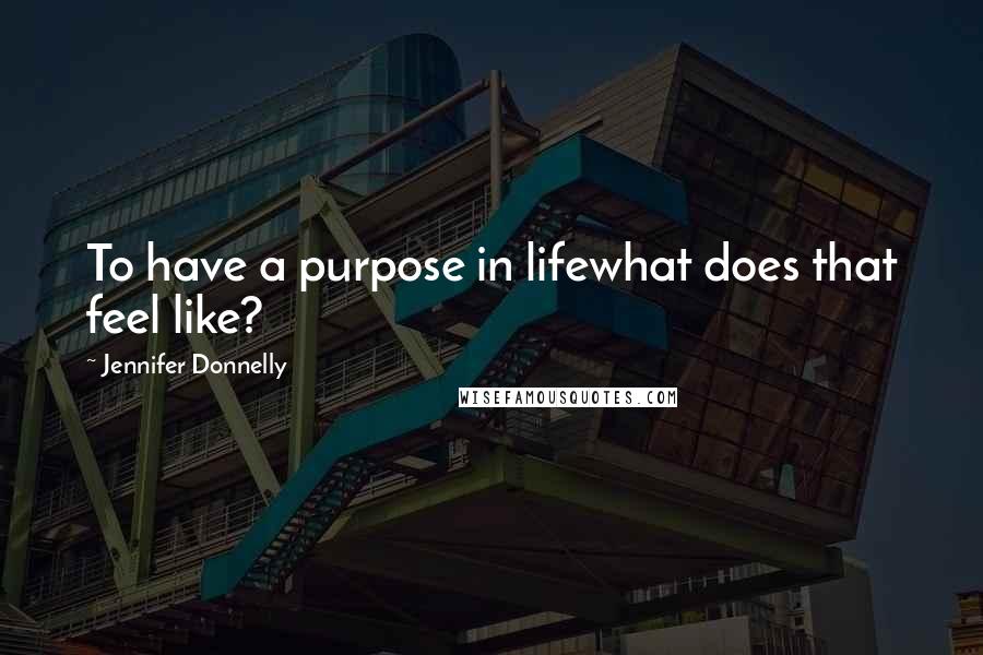 Jennifer Donnelly quotes: To have a purpose in lifewhat does that feel like?