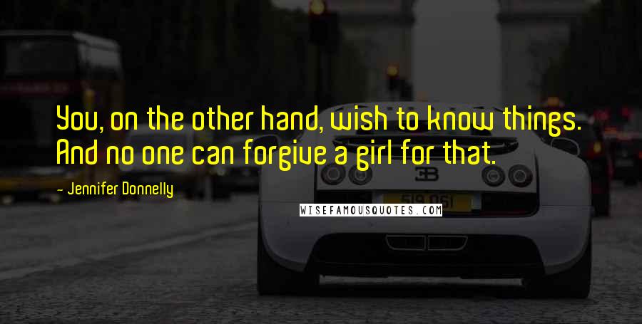 Jennifer Donnelly quotes: You, on the other hand, wish to know things. And no one can forgive a girl for that.