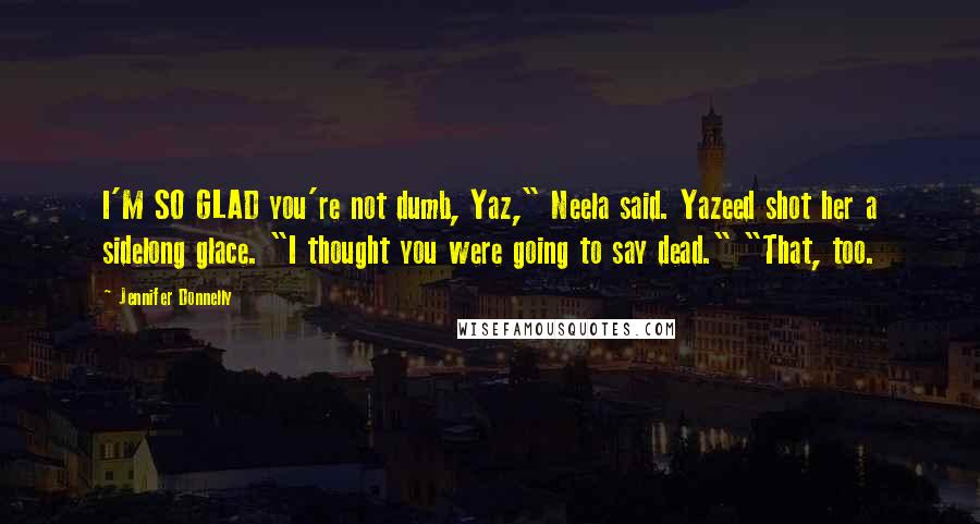 Jennifer Donnelly quotes: I'M SO GLAD you're not dumb, Yaz," Neela said. Yazeed shot her a sidelong glace. "I thought you were going to say dead." "That, too.
