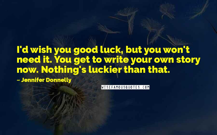 Jennifer Donnelly quotes: I'd wish you good luck, but you won't need it. You get to write your own story now. Nothing's luckier than that.