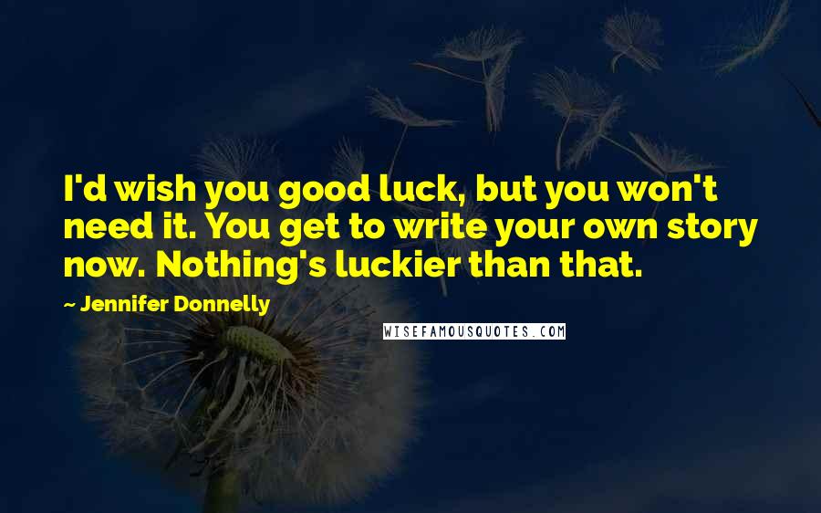 Jennifer Donnelly quotes: I'd wish you good luck, but you won't need it. You get to write your own story now. Nothing's luckier than that. Jennifer Donnelly quotes: I'd wish you good luck, but you won't need it. You get to write your own story now. Nothing's luckier than that.