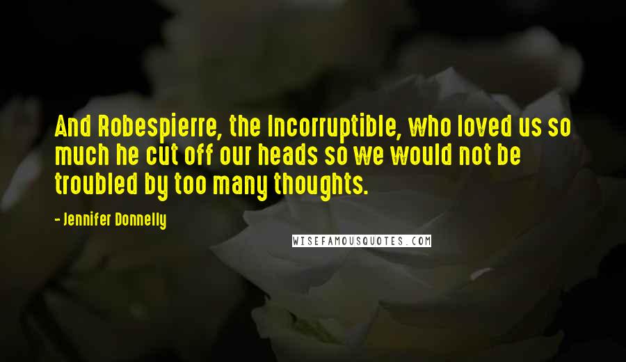 Jennifer Donnelly quotes: And Robespierre, the Incorruptible, who loved us so much he cut off our heads so we would not be troubled by too many thoughts. Jennifer Donnelly quotes: And Robespierre, the Incorruptible, who loved us so much he cut off our heads so we would not be troubled by too many thoughts.