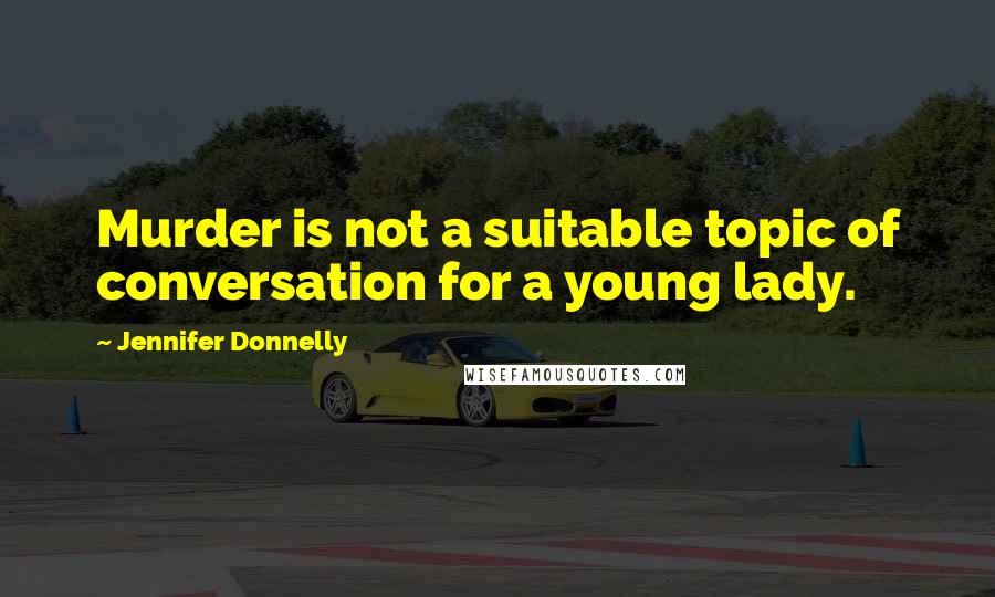 Jennifer Donnelly quotes: Murder is not a suitable topic of conversation for a young lady.