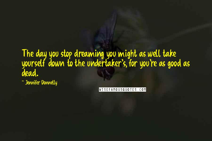 Jennifer Donnelly quotes: The day you stop dreaming you might as well take yourself down to the undertaker's, for you're as good as dead.