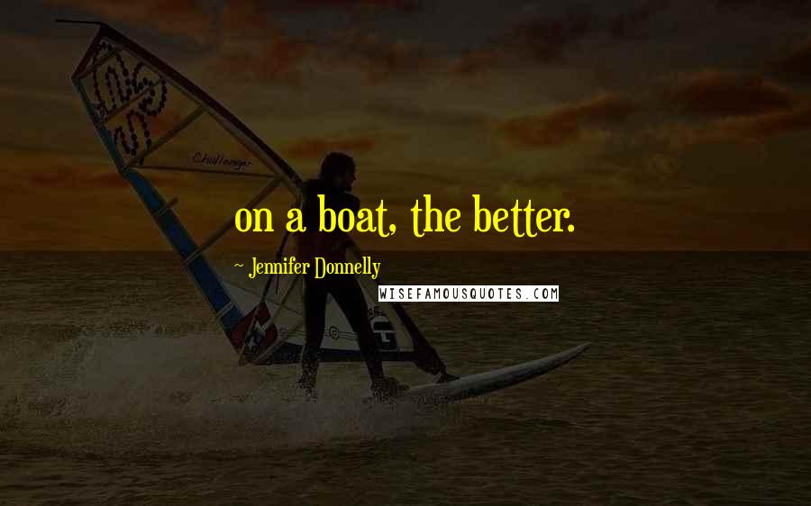 Jennifer Donnelly quotes: on a boat, the better.