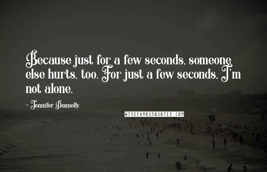 Jennifer Donnelly quotes: Because just for a few seconds, someone else hurts, too. For just a few seconds, I'm not alone.