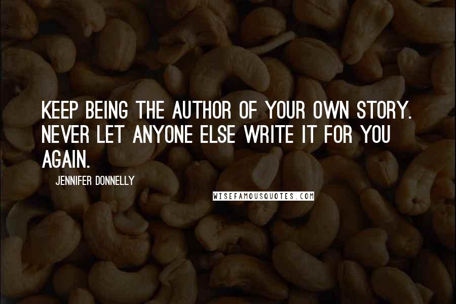 Jennifer Donnelly quotes: Keep being the author of your own story. Never let anyone else write it for you again.