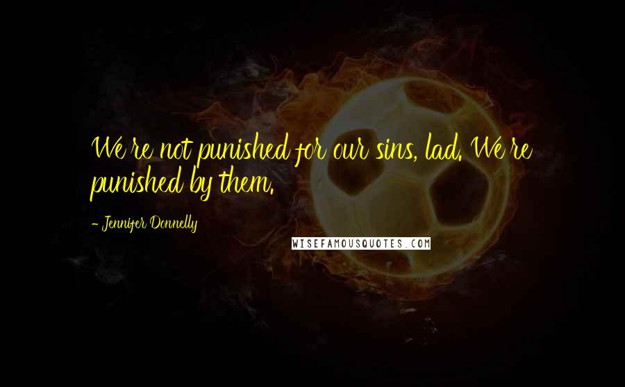 Jennifer Donnelly quotes: We're not punished for our sins, lad. We're punished by them.