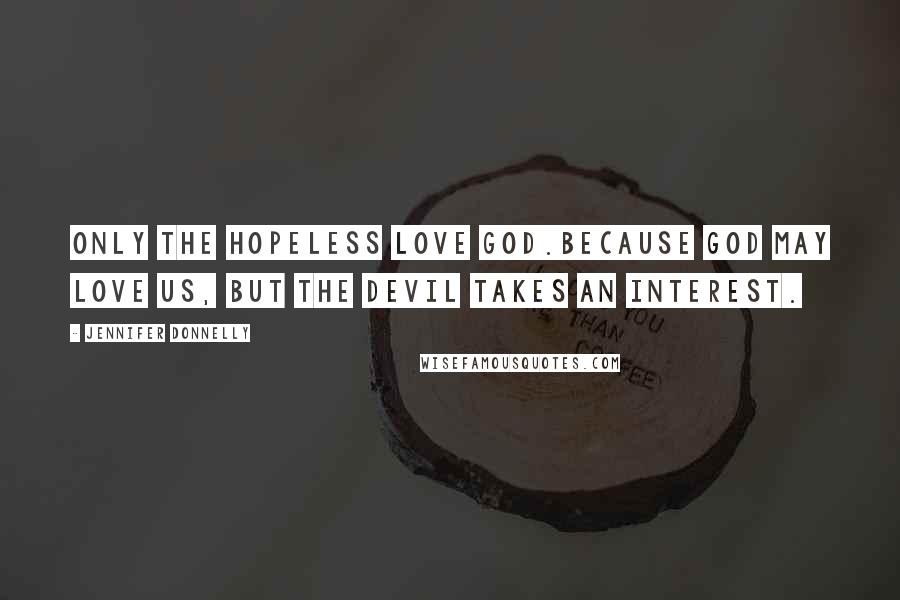 Jennifer Donnelly quotes: Only the Hopeless love God.Because God may love us, but the devil takes an interest.