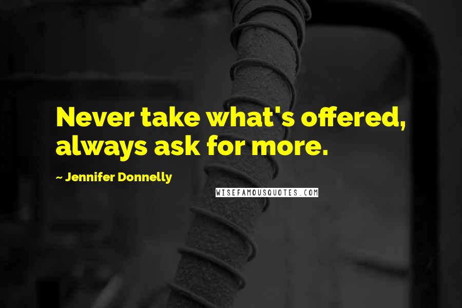 Jennifer Donnelly quotes: Never take what's offered, always ask for more.