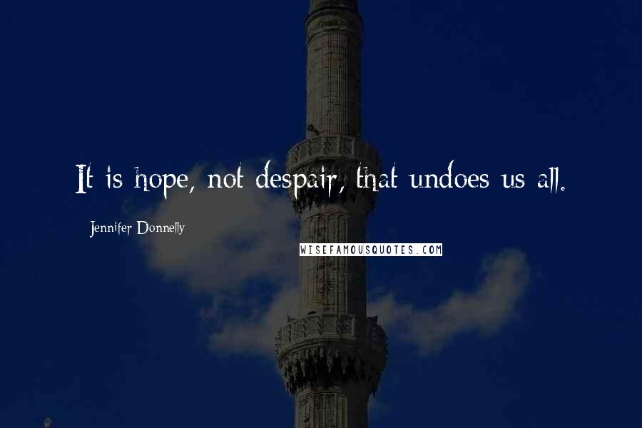 Jennifer Donnelly quotes: It is hope, not despair, that undoes us all.