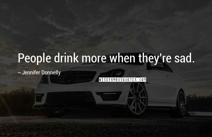 Jennifer Donnelly quotes: People drink more when they're sad.