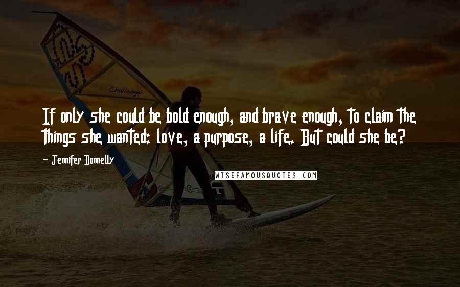 Jennifer Donnelly quotes: If only she could be bold enough, and brave enough, to claim the things she wanted: love, a purpose, a life. But could she be? Jennifer Donnelly quotes: If only she could be bold enough, and brave enough, to claim the things she wanted: love, a purpose, a life. But could she be?