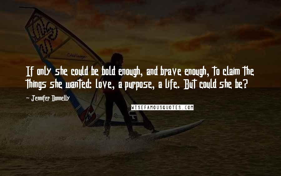 Jennifer Donnelly quotes: If only she could be bold enough, and brave enough, to claim the things she wanted: love, a purpose, a life. But could she be?