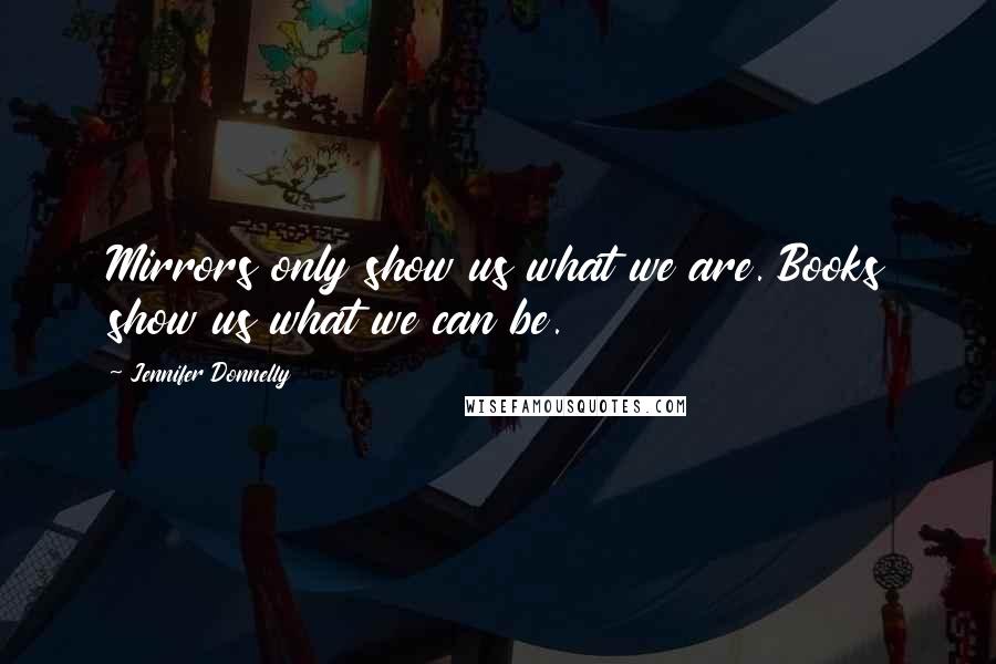 Jennifer Donnelly quotes: Mirrors only show us what we are. Books show us what we can be.