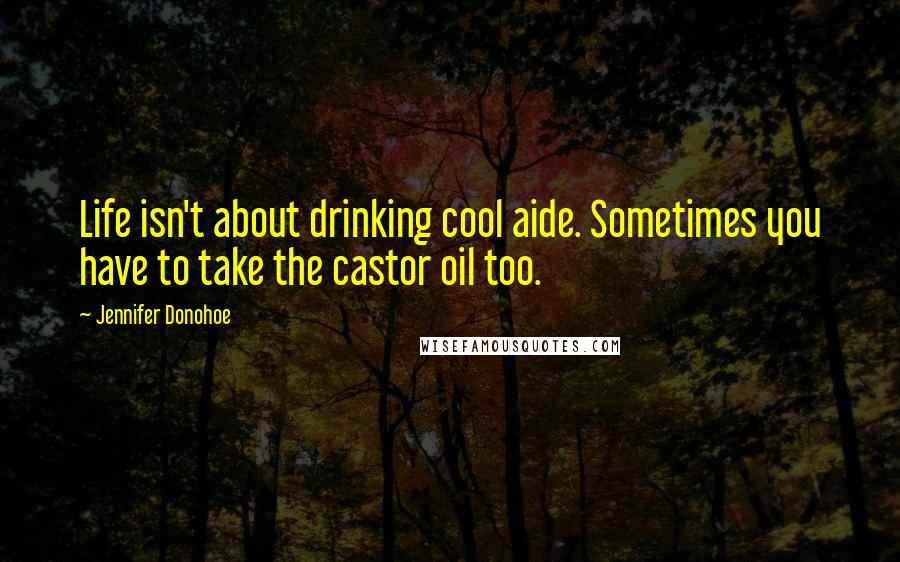 Jennifer Donohoe quotes: Life isn't about drinking cool aide. Sometimes you have to take the castor oil too.