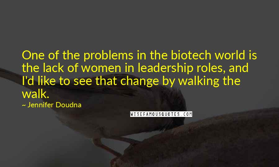 Jennifer Doudna quotes: One of the problems in the biotech world is the lack of women in leadership roles, and I'd like to see that change by walking the walk. Jennifer Doudna quotes: One of the problems in the biotech world is the lack of women in leadership roles, and I'd like to see that change by walking the walk.