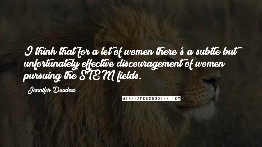 Jennifer Doudna quotes: I think that for a lot of women there's a subtle but unfortunately effective discouragement of women pursuing the STEM fields. Jennifer Doudna quotes: I think that for a lot of women there's a subtle but unfortunately effective discouragement of women pursuing the STEM fields.